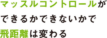 マッスルコントロールができるかできないかで飛距離は変わる