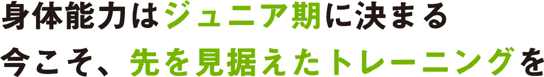 身体能力はジュニア期に決まる今こそ、先を見据えたトレーニングを