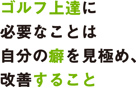 ゴルフ上達に必要なことは自分の癖を見極め、改善すること